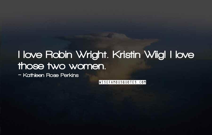 Kathleen Rose Perkins Quotes: I love Robin Wright. Kristin Wiig! I love those two women.