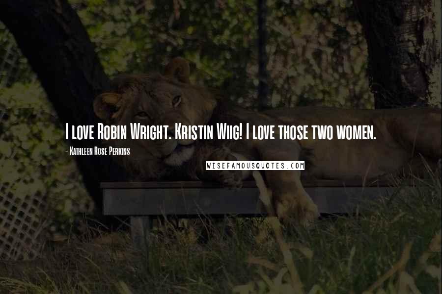 Kathleen Rose Perkins Quotes: I love Robin Wright. Kristin Wiig! I love those two women.