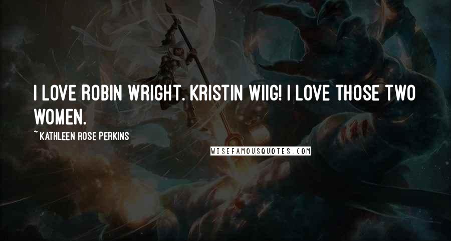 Kathleen Rose Perkins Quotes: I love Robin Wright. Kristin Wiig! I love those two women.