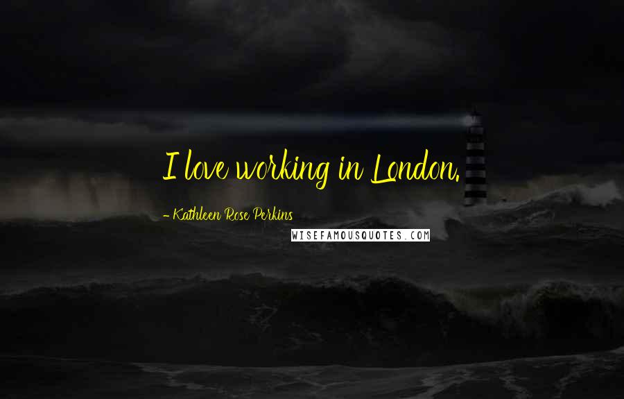 Kathleen Rose Perkins Quotes: I love working in London.