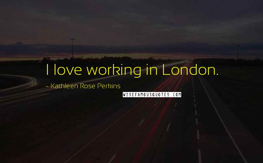 Kathleen Rose Perkins Quotes: I love working in London.