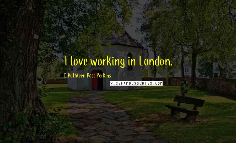 Kathleen Rose Perkins Quotes: I love working in London.