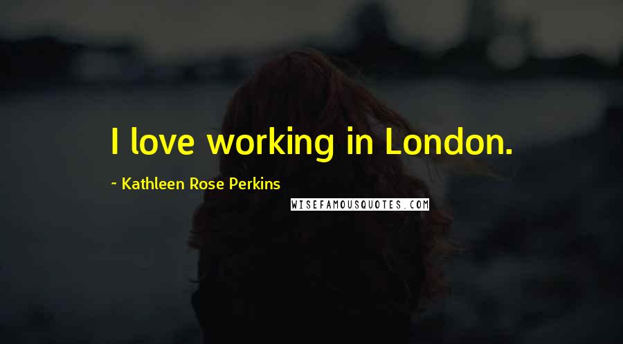 Kathleen Rose Perkins Quotes: I love working in London.