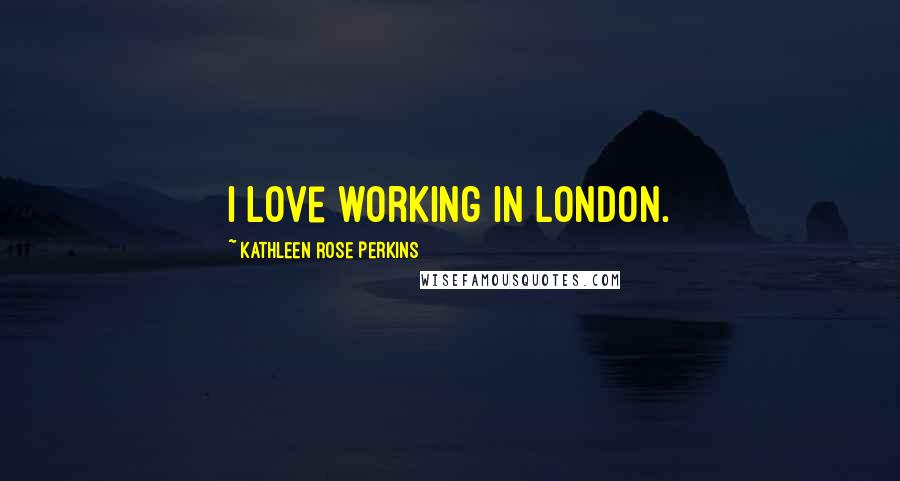 Kathleen Rose Perkins Quotes: I love working in London.