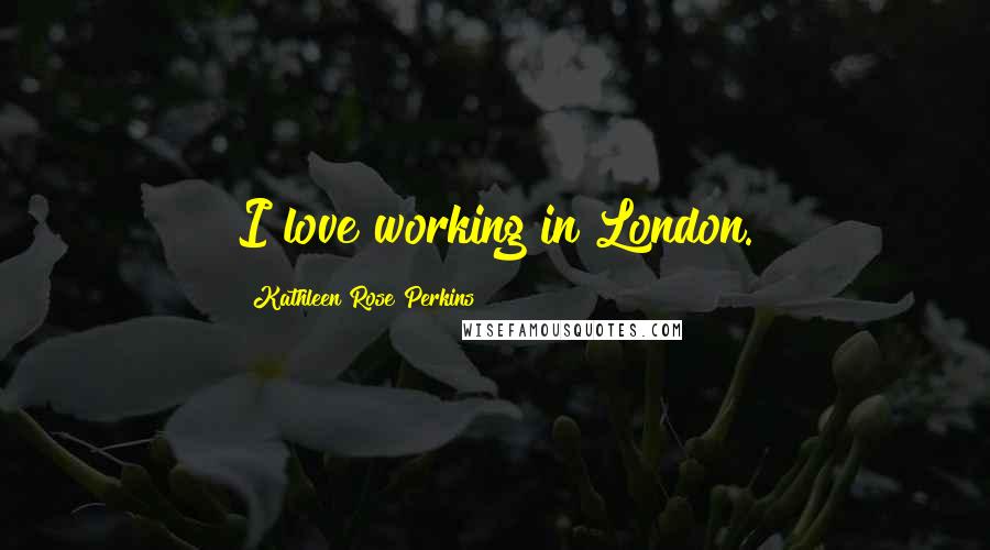 Kathleen Rose Perkins Quotes: I love working in London.