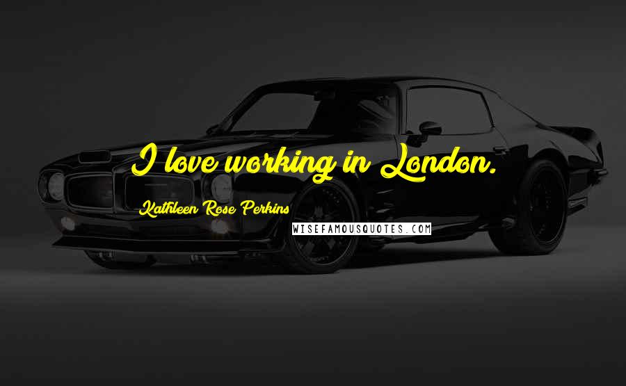 Kathleen Rose Perkins Quotes: I love working in London.