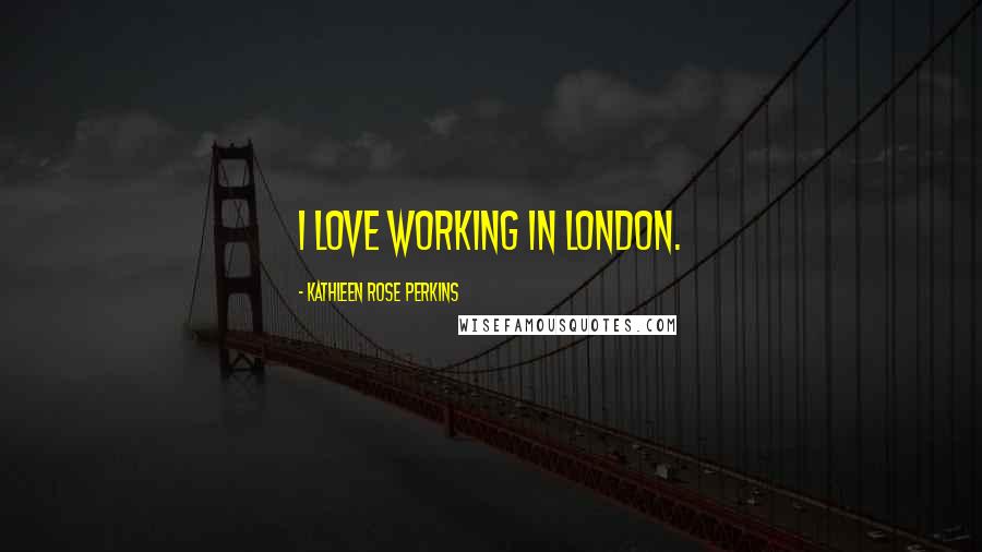 Kathleen Rose Perkins Quotes: I love working in London.