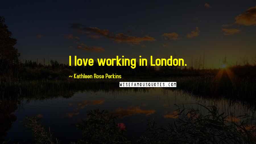 Kathleen Rose Perkins Quotes: I love working in London.