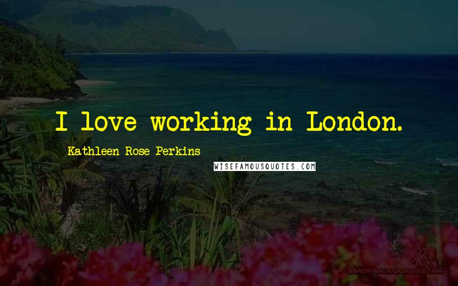 Kathleen Rose Perkins Quotes: I love working in London.