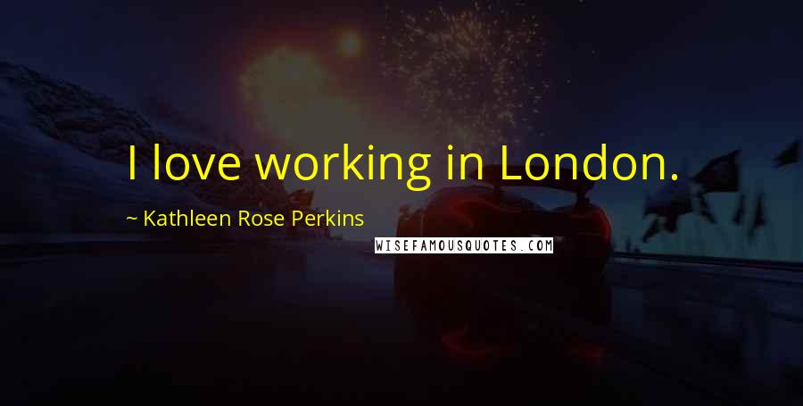 Kathleen Rose Perkins Quotes: I love working in London.