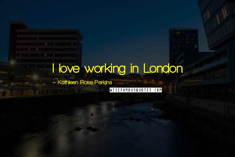 Kathleen Rose Perkins Quotes: I love working in London.