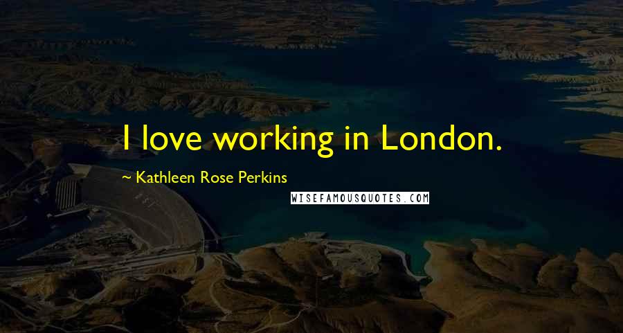 Kathleen Rose Perkins Quotes: I love working in London.