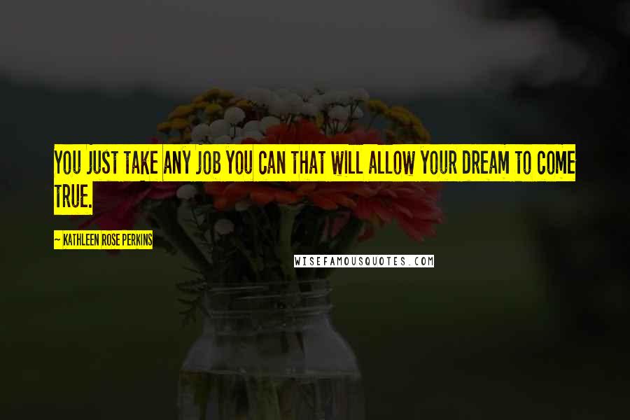 Kathleen Rose Perkins Quotes: You just take any job you can that will allow your dream to come true.