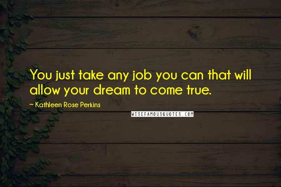 Kathleen Rose Perkins Quotes: You just take any job you can that will allow your dream to come true.