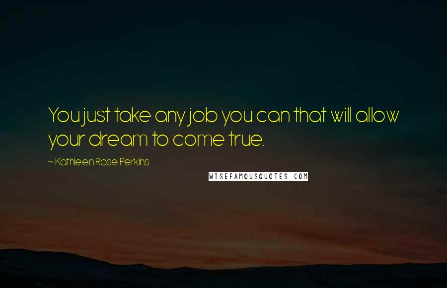 Kathleen Rose Perkins Quotes: You just take any job you can that will allow your dream to come true.