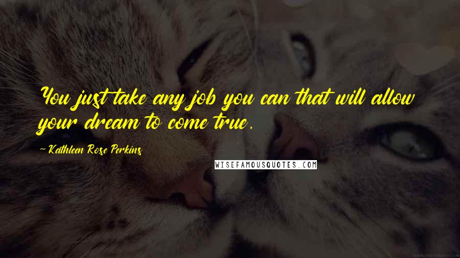 Kathleen Rose Perkins Quotes: You just take any job you can that will allow your dream to come true.