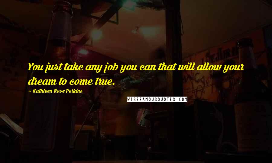 Kathleen Rose Perkins Quotes: You just take any job you can that will allow your dream to come true.