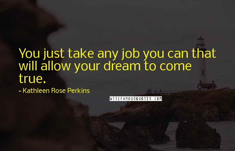 Kathleen Rose Perkins Quotes: You just take any job you can that will allow your dream to come true.