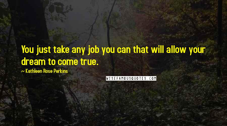 Kathleen Rose Perkins Quotes: You just take any job you can that will allow your dream to come true.