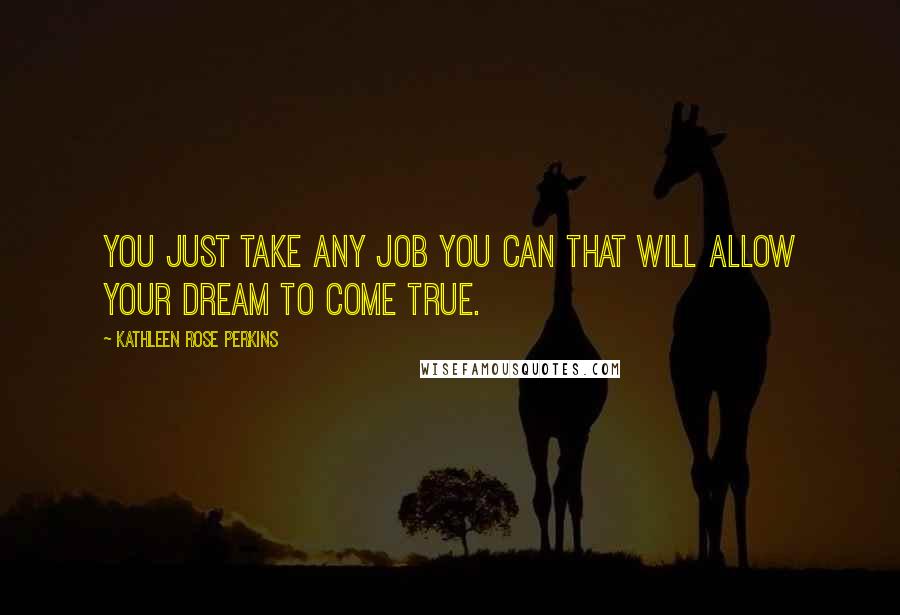 Kathleen Rose Perkins Quotes: You just take any job you can that will allow your dream to come true.