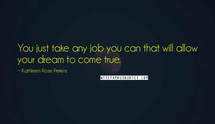 Kathleen Rose Perkins Quotes: You just take any job you can that will allow your dream to come true.