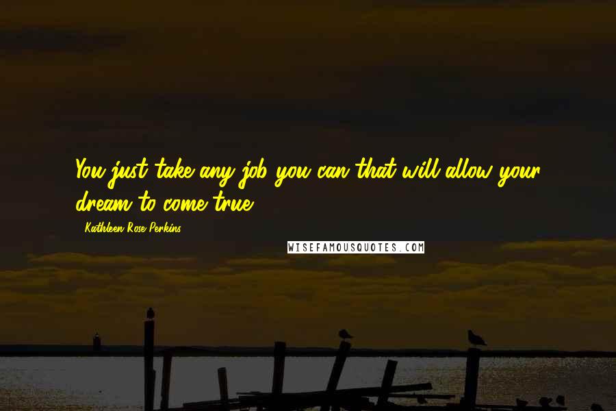 Kathleen Rose Perkins Quotes: You just take any job you can that will allow your dream to come true.
