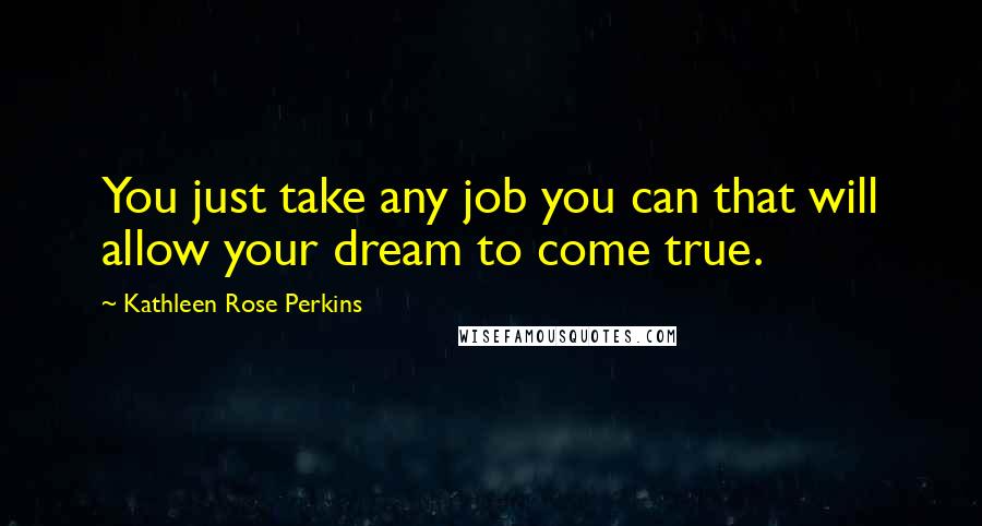 Kathleen Rose Perkins Quotes: You just take any job you can that will allow your dream to come true.