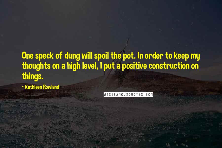 Kathleen Rowland Quotes: One speck of dung will spoil the pot. In order to keep my thoughts on a high level, I put a positive construction on things.