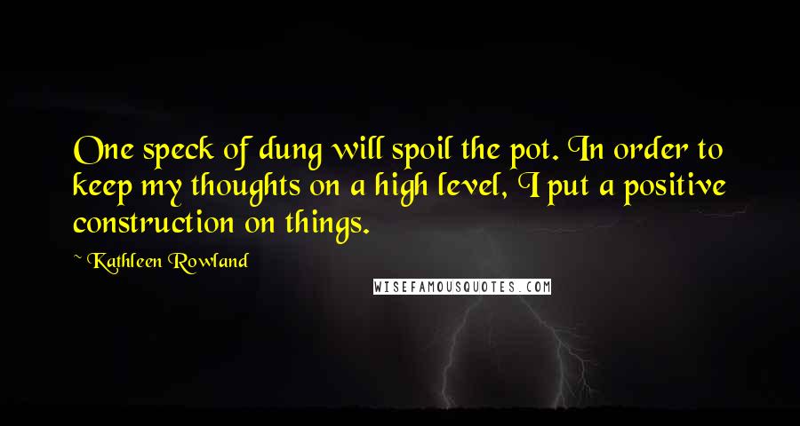 Kathleen Rowland Quotes: One speck of dung will spoil the pot. In order to keep my thoughts on a high level, I put a positive construction on things.