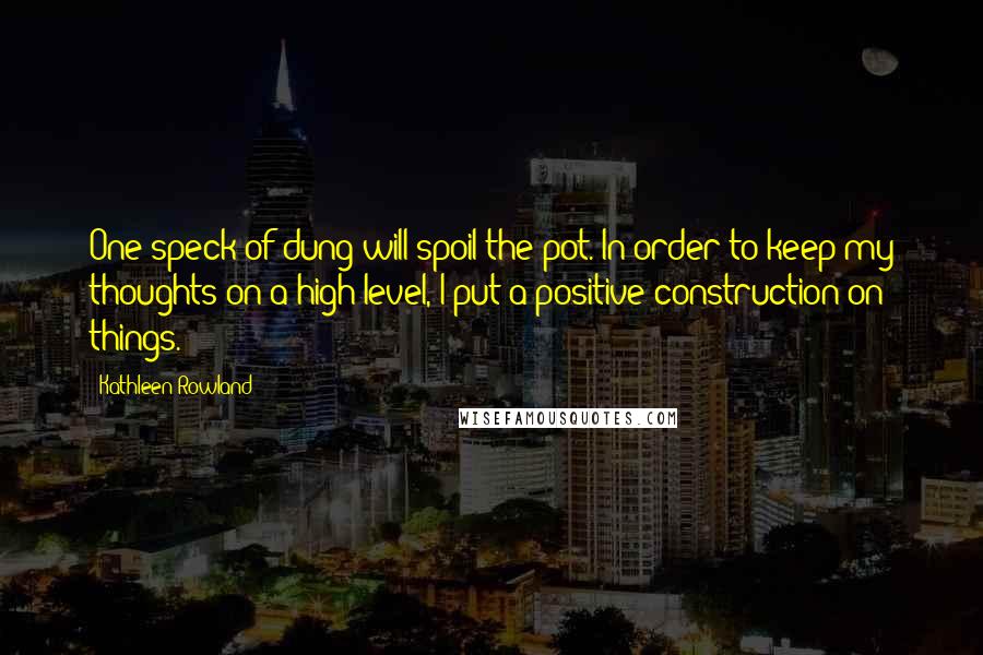 Kathleen Rowland Quotes: One speck of dung will spoil the pot. In order to keep my thoughts on a high level, I put a positive construction on things.