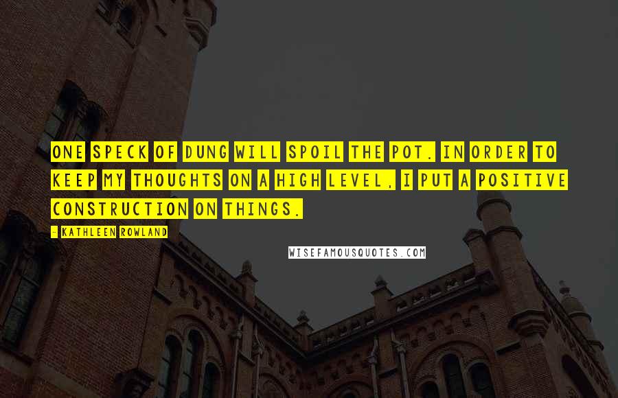 Kathleen Rowland Quotes: One speck of dung will spoil the pot. In order to keep my thoughts on a high level, I put a positive construction on things.