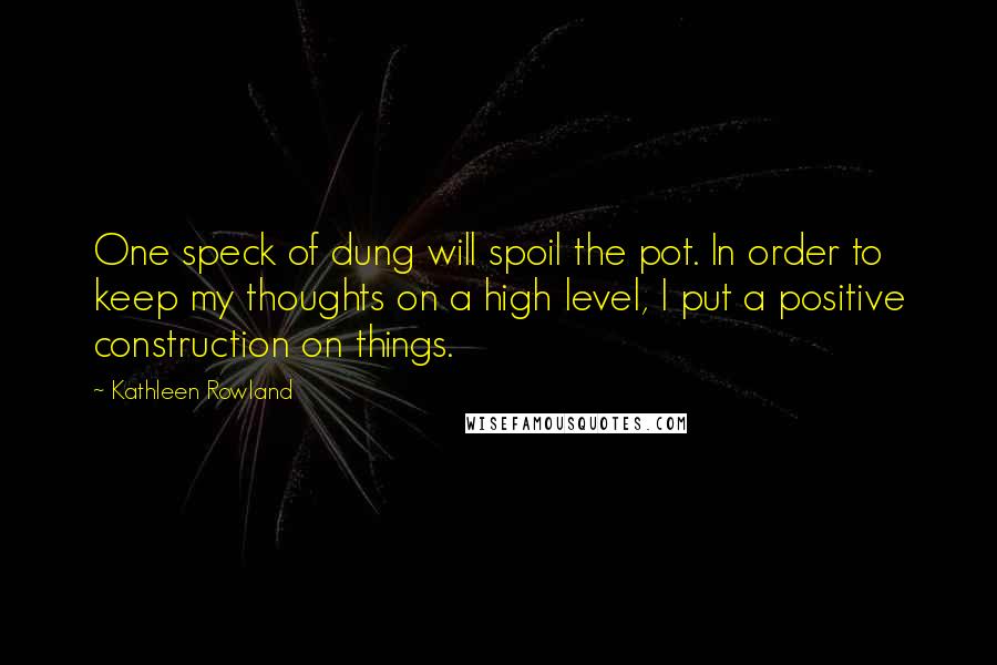 Kathleen Rowland Quotes: One speck of dung will spoil the pot. In order to keep my thoughts on a high level, I put a positive construction on things.