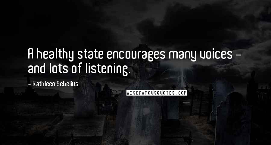 Kathleen Sebelius Quotes: A healthy state encourages many voices - and lots of listening.