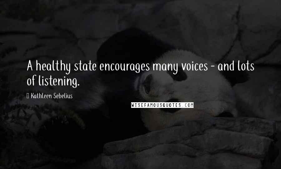 Kathleen Sebelius Quotes: A healthy state encourages many voices - and lots of listening.