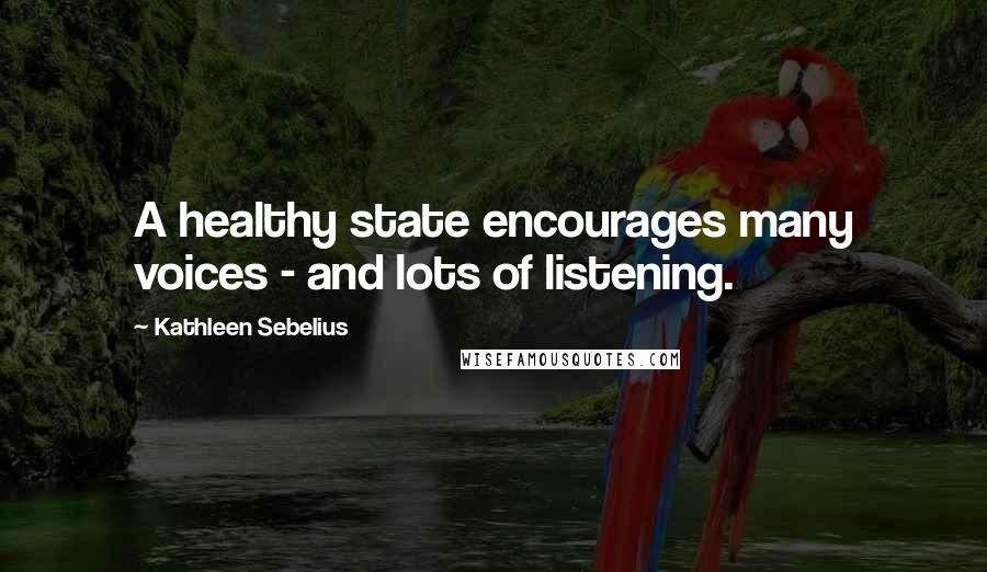 Kathleen Sebelius Quotes: A healthy state encourages many voices - and lots of listening.