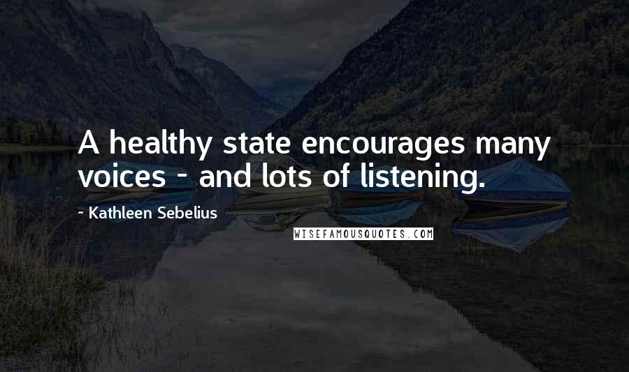 Kathleen Sebelius Quotes: A healthy state encourages many voices - and lots of listening.