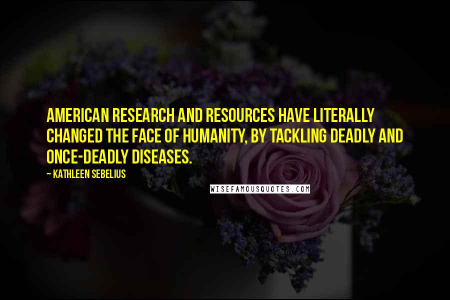 Kathleen Sebelius Quotes: American research and resources have literally changed the face of humanity, by tackling deadly and once-deadly diseases.