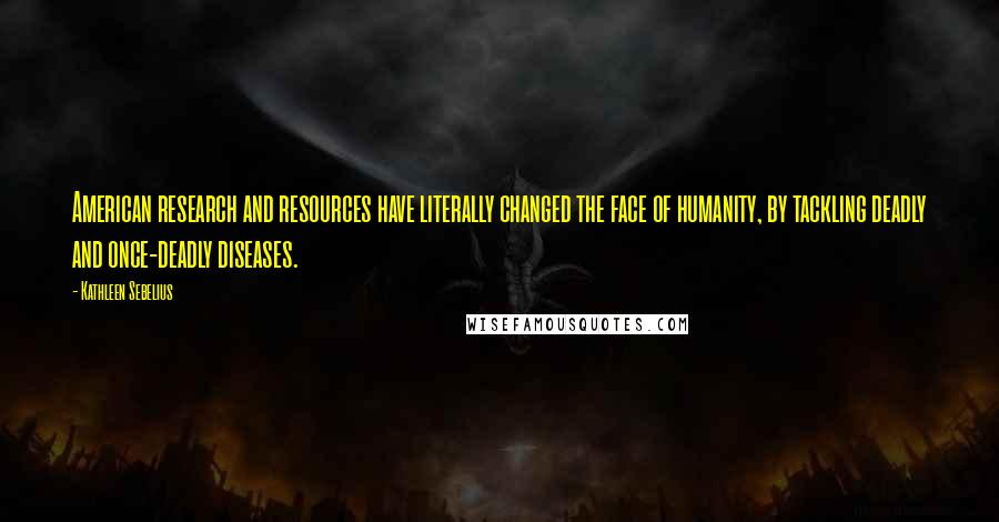 Kathleen Sebelius Quotes: American research and resources have literally changed the face of humanity, by tackling deadly and once-deadly diseases.