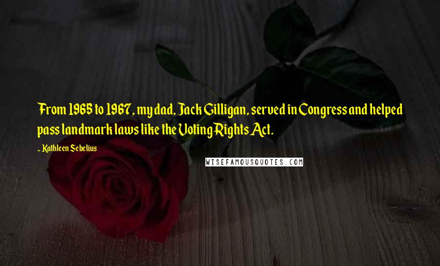 Kathleen Sebelius Quotes: From 1965 to 1967, my dad, Jack Gilligan, served in Congress and helped pass landmark laws like the Voting Rights Act.