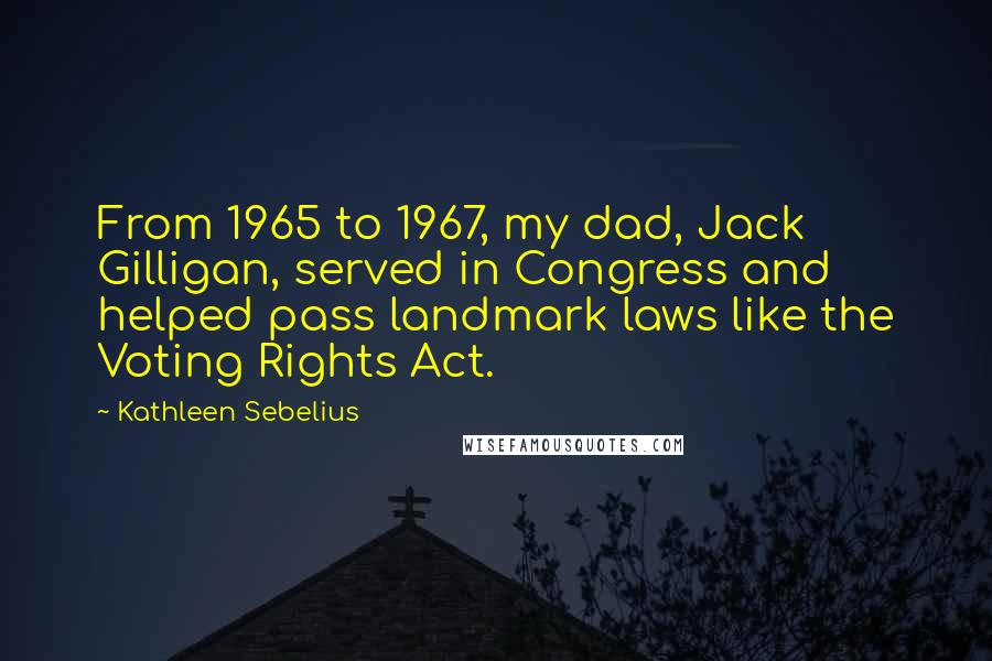 Kathleen Sebelius Quotes: From 1965 to 1967, my dad, Jack Gilligan, served in Congress and helped pass landmark laws like the Voting Rights Act.