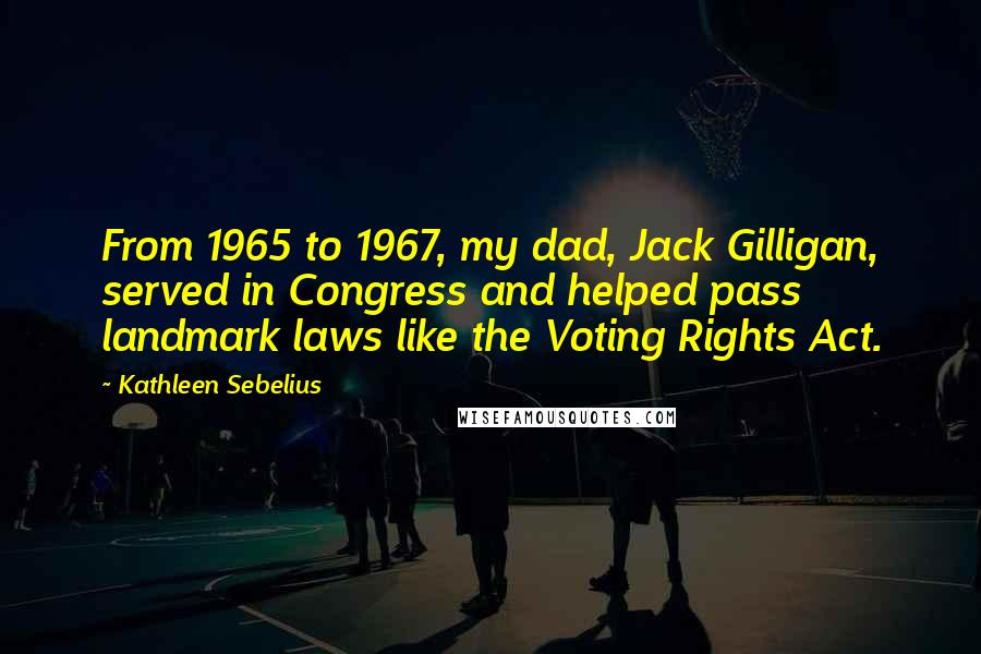 Kathleen Sebelius Quotes: From 1965 to 1967, my dad, Jack Gilligan, served in Congress and helped pass landmark laws like the Voting Rights Act.