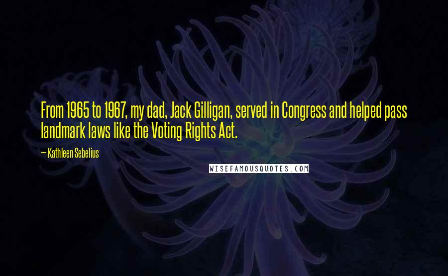 Kathleen Sebelius Quotes: From 1965 to 1967, my dad, Jack Gilligan, served in Congress and helped pass landmark laws like the Voting Rights Act.