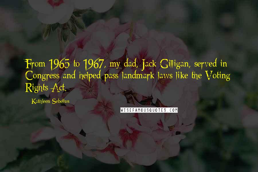 Kathleen Sebelius Quotes: From 1965 to 1967, my dad, Jack Gilligan, served in Congress and helped pass landmark laws like the Voting Rights Act.