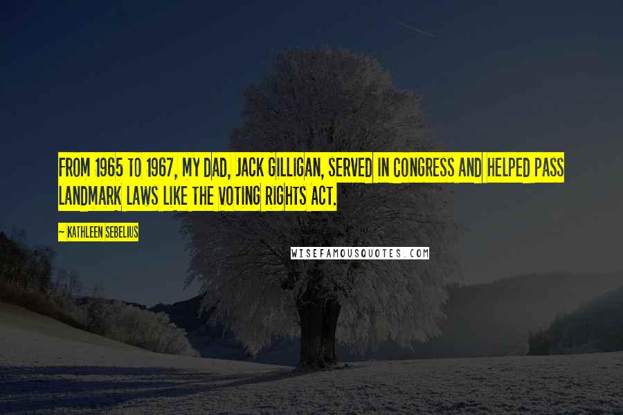 Kathleen Sebelius Quotes: From 1965 to 1967, my dad, Jack Gilligan, served in Congress and helped pass landmark laws like the Voting Rights Act.