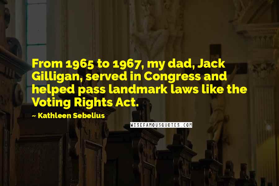 Kathleen Sebelius Quotes: From 1965 to 1967, my dad, Jack Gilligan, served in Congress and helped pass landmark laws like the Voting Rights Act.