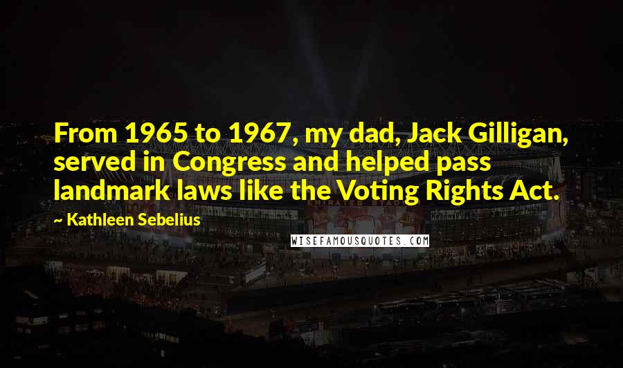 Kathleen Sebelius Quotes: From 1965 to 1967, my dad, Jack Gilligan, served in Congress and helped pass landmark laws like the Voting Rights Act.