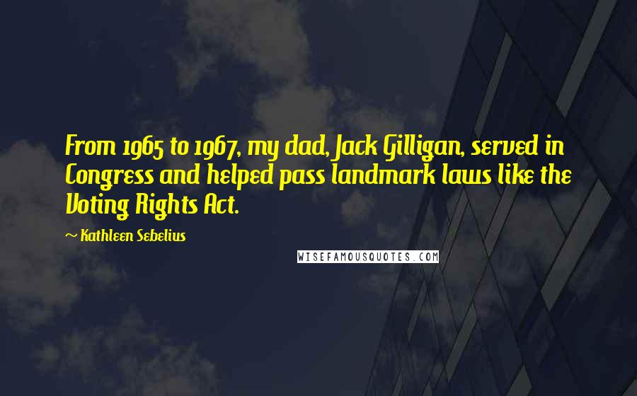 Kathleen Sebelius Quotes: From 1965 to 1967, my dad, Jack Gilligan, served in Congress and helped pass landmark laws like the Voting Rights Act.