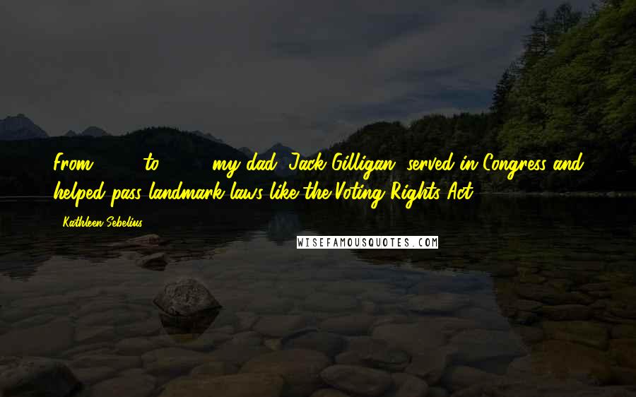 Kathleen Sebelius Quotes: From 1965 to 1967, my dad, Jack Gilligan, served in Congress and helped pass landmark laws like the Voting Rights Act.