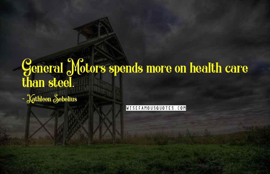 Kathleen Sebelius Quotes: General Motors spends more on health care than steel.