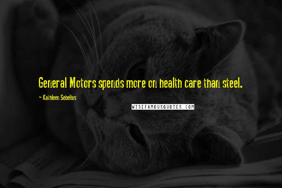 Kathleen Sebelius Quotes: General Motors spends more on health care than steel.